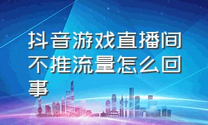 抖音游戏直播间不推流量怎么回事