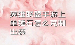 英雄联盟手游上单锤石怎么克制出装