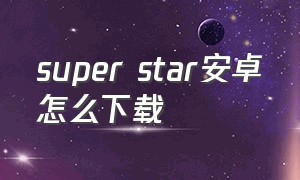 super star安卓怎么下载