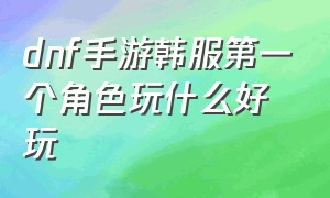 dnf手游韩服第一个角色玩什么好玩