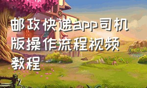 邮政快递app司机版操作流程视频教程