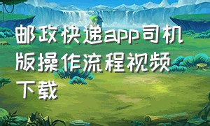 邮政快递app司机版操作流程视频下载