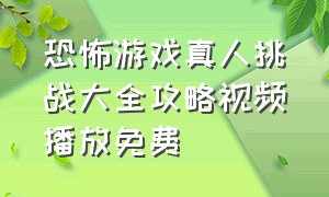 恐怖游戏真人挑战大全攻略视频播放免费