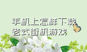 手机上怎样下载老式街机游戏