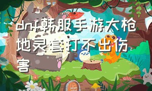 dnf韩服手游大枪地灵套打不出伤害