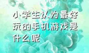 小学生认为最好玩的手机游戏是什么呢