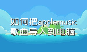 如何把applemusic歌曲导入到电脑