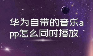 华为自带的音乐app怎么同时播放