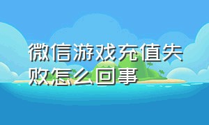 微信游戏充值失败怎么回事