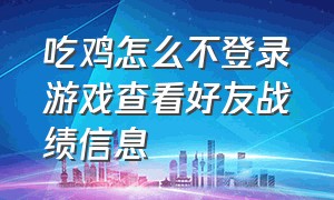 吃鸡怎么不登录游戏查看好友战绩信息