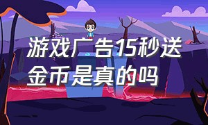 游戏广告15秒送金币是真的吗