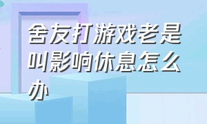 舍友打游戏老是叫影响休息怎么办