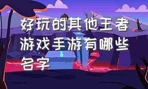 好玩的其他王者游戏手游有哪些名字