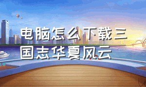 电脑怎么下载三国志华夏风云