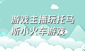 游戏主播玩托马斯小火车游戏