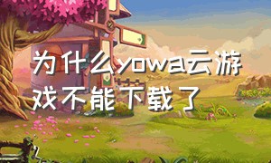 为什么yowa云游戏不能下载了