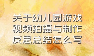 关于幼儿园游戏视频拍摄与制作反思总结怎么写