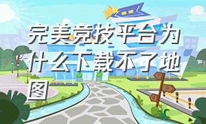 完美竞技平台为什么下载不了地图