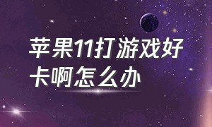 苹果11打游戏好卡啊怎么办