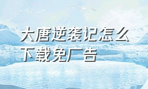 大唐逆袭记怎么下载免广告