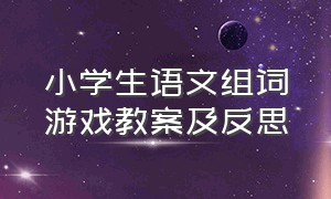 小学生语文组词游戏教案及反思