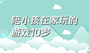 陪小孩在家玩的游戏10岁