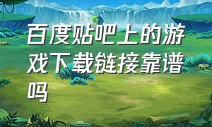 百度贴吧上的游戏下载链接靠谱吗