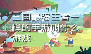 三国最强王者一样的手游叫什么游戏