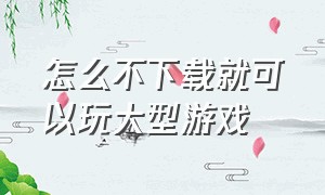 怎么不下载就可以玩大型游戏