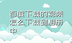 百度下载的视频怎么下载到相册中