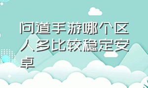 问道手游哪个区人多比较稳定安卓