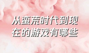 从蛮荒时代到现在的游戏有哪些