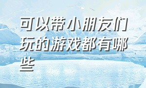 可以带小朋友们玩的游戏都有哪些