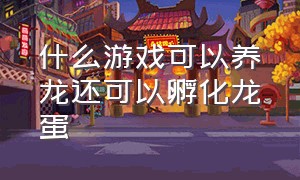 什么游戏可以养龙还可以孵化龙蛋