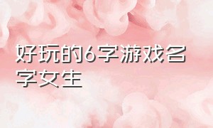 好玩的6字游戏名字女生