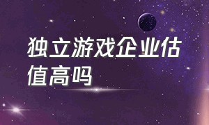 独立游戏企业估值高吗