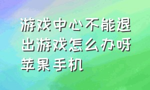 游戏中心不能退出游戏怎么办呀苹果手机