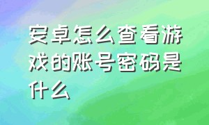 安卓怎么查看游戏的账号密码是什么