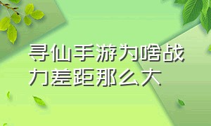 寻仙手游为啥战力差距那么大