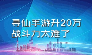 寻仙手游升20万战斗力太难了