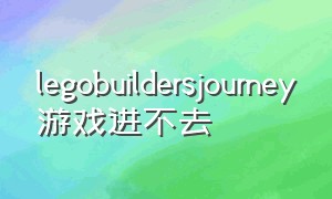 legobuildersjourney游戏进不去