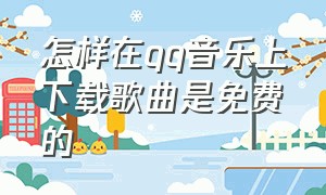 怎样在qq音乐上下载歌曲是免费的