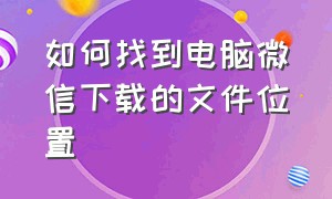 如何找到电脑微信下载的文件位置