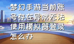 梦幻手游当前账号存在异常无法使用模拟器登录怎么办