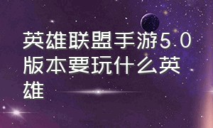 英雄联盟手游5.0版本要玩什么英雄