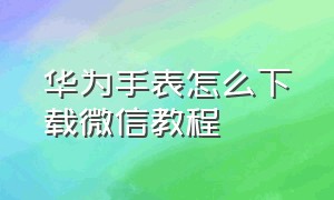 华为手表怎么下载微信教程