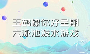 王鹤棣你好星期六泳池泼水游戏