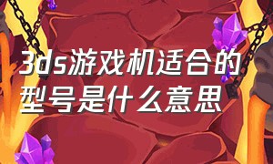 3ds游戏机适合的型号是什么意思