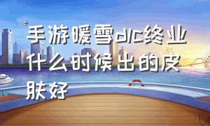 手游暖雪dlc终业什么时候出的皮肤好