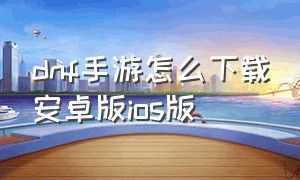 dnf手游怎么下载安卓版ios版